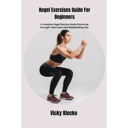 Kegel Exercises Guide For Beginners: A Complete Kegel Exercise Guide Enhancing Strength Twice Gains And Bodybuilding Tips - Paperback