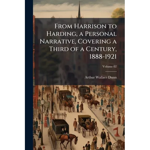 From Harrison to Harding, a Personal Narrative, Covering a Third of a Century, 1888-1921; Volume 02 - Paperback