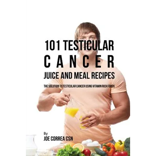 101 Testicular Cancer Juice and Meal Recipes: The Solution to Testicular Cancer Using Vitamin Rich Foods - Paperback