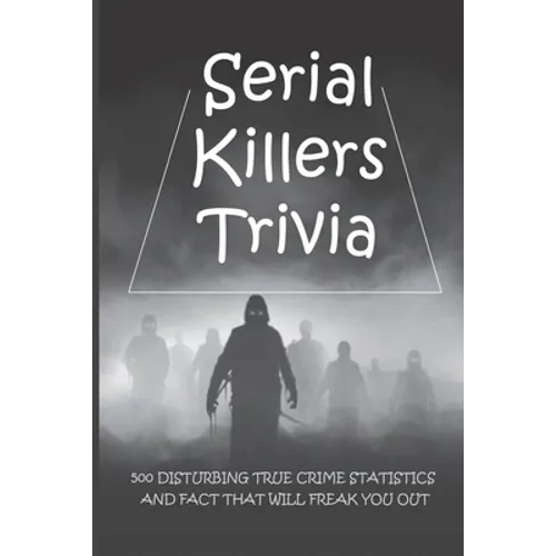 Serial Killers Trivia: 500 Disturbing True Crime Statistics And Fact That Will Freak You Out: Quiz On Crime, Crimes To Solve For Fun - Paperback
