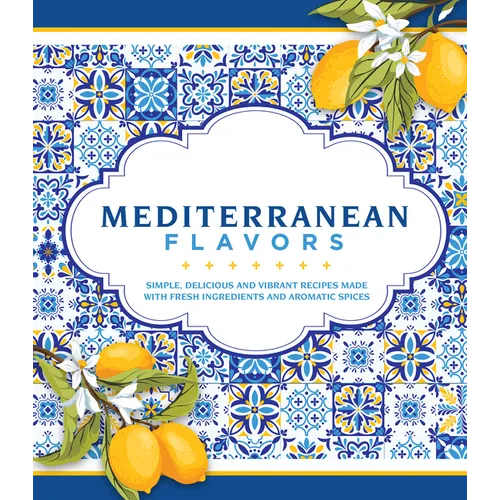 Mediterranean Flavors: Simple, Delicious and Vibrant Recipes Made with Fresh Ingredients and Aromatic Spices - Hardcover