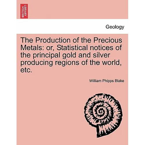 The Production of the Precious Metals: Or, Statistical Notices of the Principal Gold and Silver Producing Regions of the World, Etc. - Paperback
