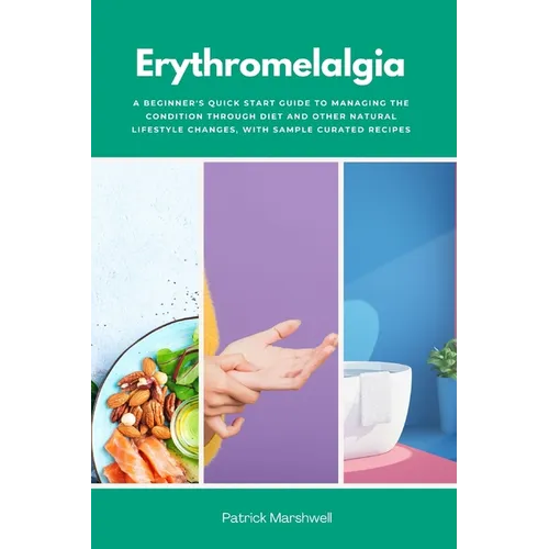 Erythromelalgia: A Beginner's Quick Start Guide to Managing the Condition Through Diet and Other Natural Lifestyle Changes, With Sample Curated Recipe - Paperback