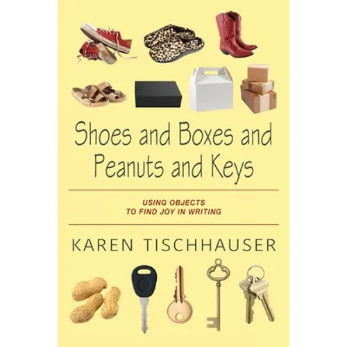 Shoes and Boxes and Peanuts and Keys: Using Objects to Find Joy in Writing - Paperback