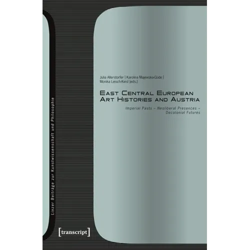 East Central European Art Histories and Austria: Imperial Pasts - Neoliberal Presences - Decolonial Futures - Paperback