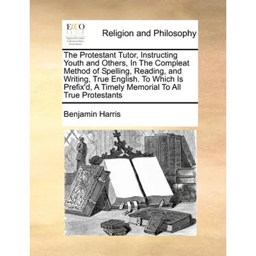 The Protestant Tutor, Instructing Youth and Others, in the Compleat Method of Spelling, Reading, and Writing, True English. to Which Is Prefix'd, a Ti - Paperback