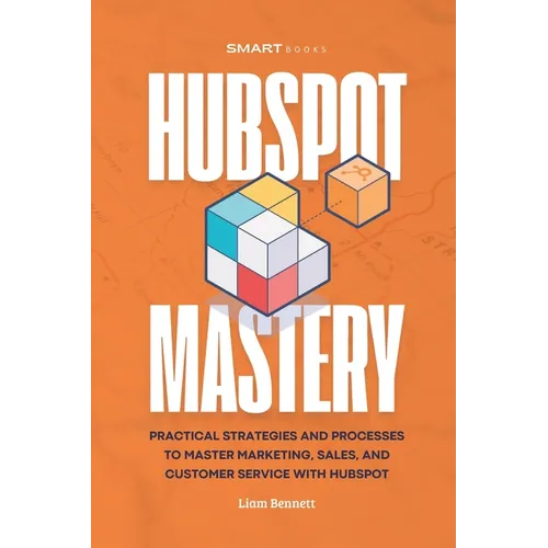 HubSpot Mastery: Practical Strategies and Processes to Master Marketing, Sales, and Customer Service with HubSpot - Paperback