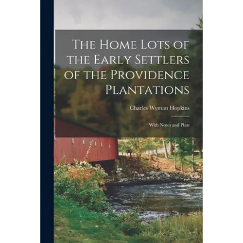 The Home Lots of the Early Settlers of the Providence Plantations: With Notes and Plats - Paperback