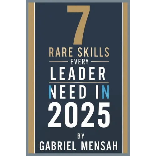 7 Rare Skills Every Leader Needs In 2025: Harnessing Hidden Talents for Unprecedented Success - The Secret Toolkit for Exceptional Leadership - Paperback