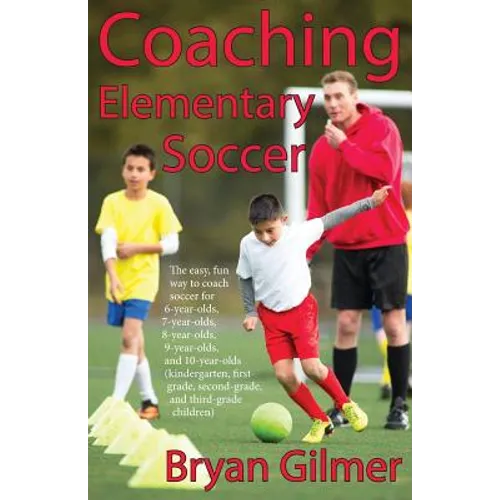 Coaching Elementary Soccer: The easy, fun way to coach soccer for 6-year-olds, 7-year-olds, 8-year-olds, 9-year-olds, and 10-year-olds (kindergar- - Paperback