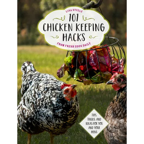 101 Chicken Keeping Hacks from Fresh Eggs Daily: Tips, Tricks, and Ideas for You and Your Hens