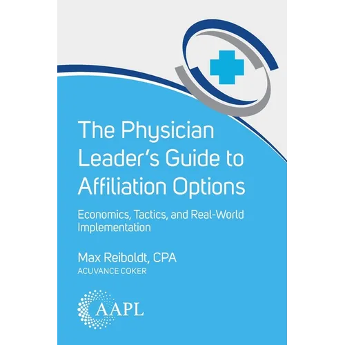 The Physician Leader's Guide to Affiliation Options: Economics, Tactics, and Real-World Implementation - Paperback