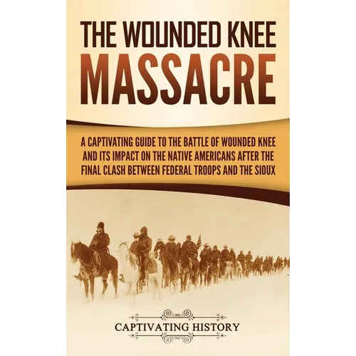 The Wounded Knee Massacre: A Captivating Guide to the Battle of Wounded Knee and Its Impact on the Native Americans after the Final Clash between Fede - Hardcover