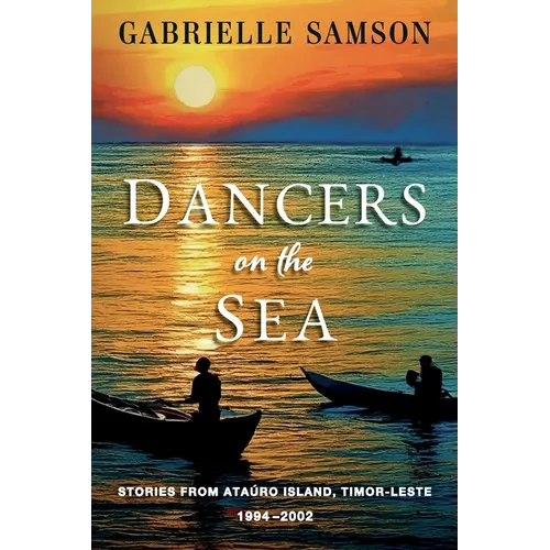 Dancers On The Sea- Stories From Atauro Island, Timor Leste, 1994 - 2002 - Paperback