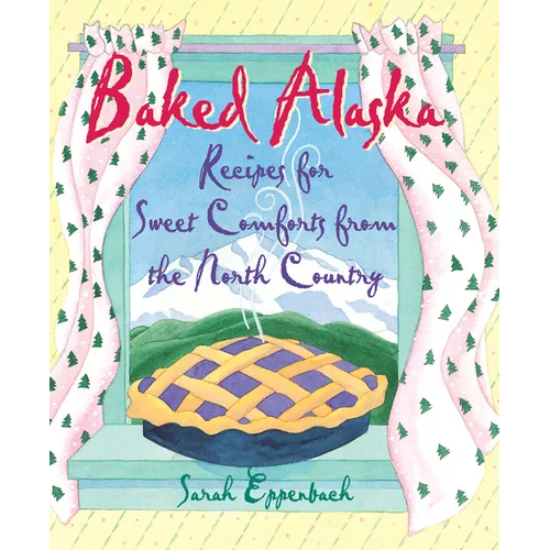 Baked Alaska: Recipes for Sweet Comforts from the North Country