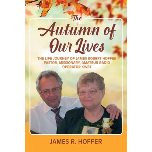The Autumn of Our Lives: The Life Journey of James Robert Hoffer Pastor, Missionary, Amateur Radio Operator KW8T - Paperback