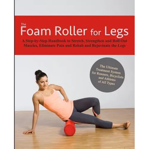 The Foam Roller for Legs: A Step-By-Step Handbook to Stretch, Strengthen and Roll Out Muscles, Eliminate Pain and Rehab and Rejuvenate Your Legs