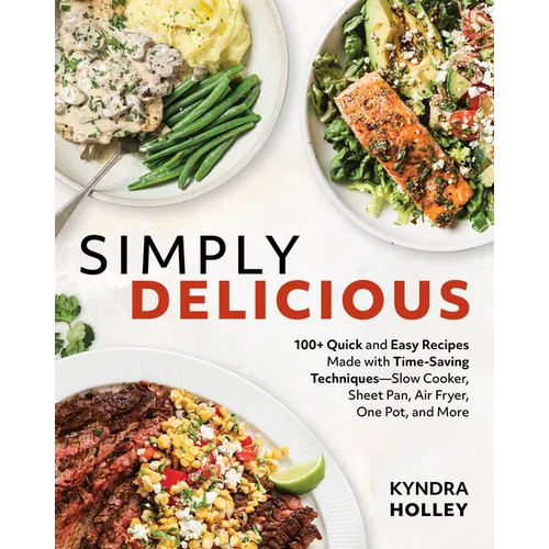 Simply Delicious: 100+ Quick and Easy Recipes Made with Time-Saving Techniques: Slow Cooker, Sheet Pan, Air Fryer, One Pot, and More - Paperback