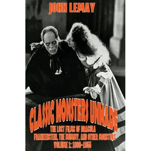 Classic Monsters Unmade: The Lost Films of Dracula, Frankenstein, the Mummy, and Other Monsters (Volume 1: 1899-1955) - Hardcover