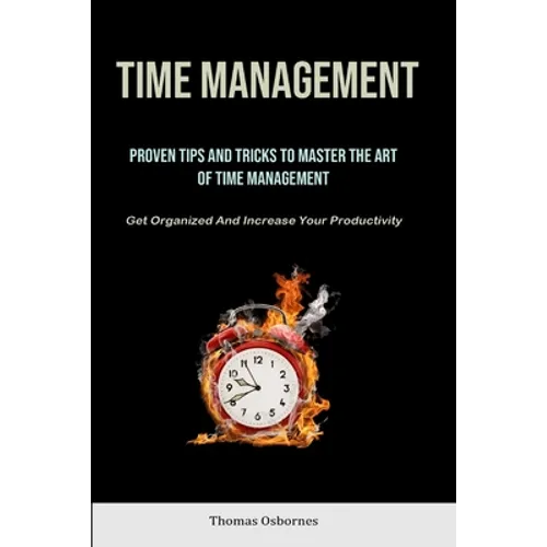 Time Management: Proven Tips And Tricks To Master The Art Of Time Management (Get Organized And Increase Your Productivity) - Paperback