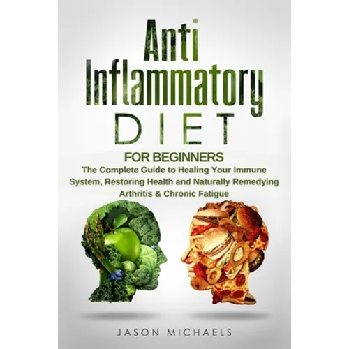 Anti-Inflammatory Diet for Beginners: The Complete Guide to Healing Your Immune System, Restoring Health and Naturally Remedying Arthritis & Chronic F