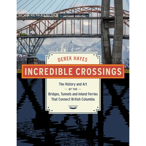 Incredible Crossings: The History and Art of the Bridges, Tunnels and Ferries That Connect British Columbia - Hardcover