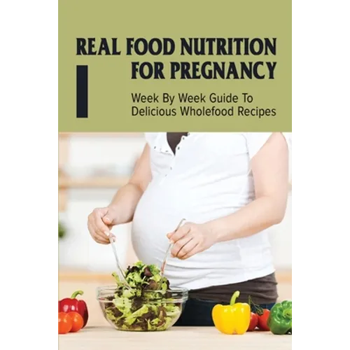 Real Food Nutrition For Pregnancy: Week By Week Guide To Delicious Wholefood Recipes: Have A Healthy Diet In Pregnancy - Paperback