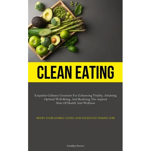 Clean Eating: Exquisite Culinary Creations For Enhancing Vitality, Attaining Optimal Well-Being, And Realizing The Aspired State Of Health And Wellnes - Paperback