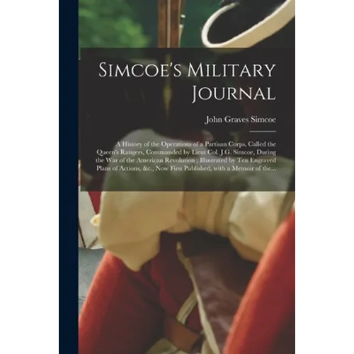 Simcoe's Military Journal: a History of the Operations of a Partisan Corps, Called the Queen's Rangers, Commanded by Lieut Col. J.G. Simcoe, Duri - Paperback