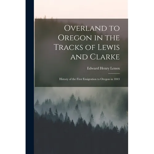 Overland to Oregon in the Tracks of Lewis and Clarke: History of the First Emigration to Oregon in 1843 - Paperback