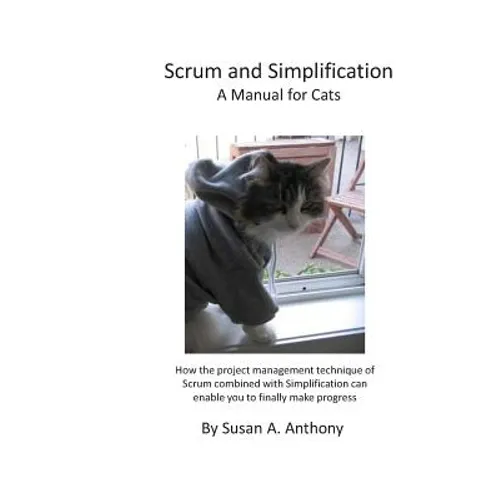 Scrum and Simplification A Manual for Cats: How the project management technique of Scrum combined with Simplification can enable you to finally make - Paperback