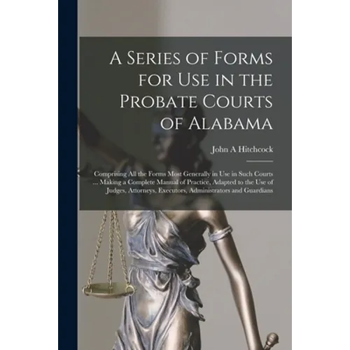 A Series of Forms for Use in the Probate Courts of Alabama: Comprising All the Forms Most Generally in Use in Such Courts ... Making a Complete Manual - Paperback