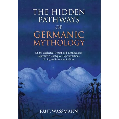 The Hidden Pathways of Germanic Mythology: On the Neglected, Demonized, Repulsed and Repressed Archetypical Representations of Original Germanic Cultu - Hardcover