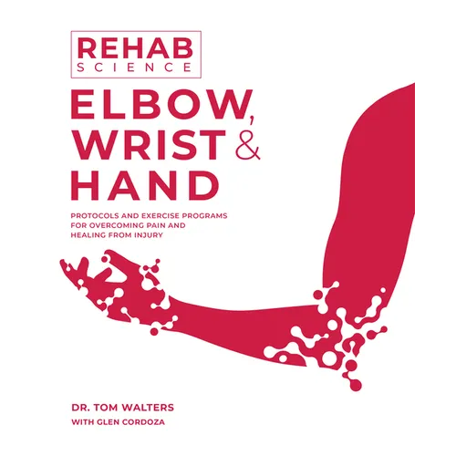 Rehab Science: Elbow, Wrist and Hand: Protocols and Exercise Programs for Overcoming Pain and Healing from Injury - Paperback