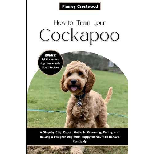 How to Train Your Cockapoo: A Step-by-Step Expert Guide to Grooming, Caring, and Raising a Designer Dog from Puppy to Adult to Behave Positively - Paperback