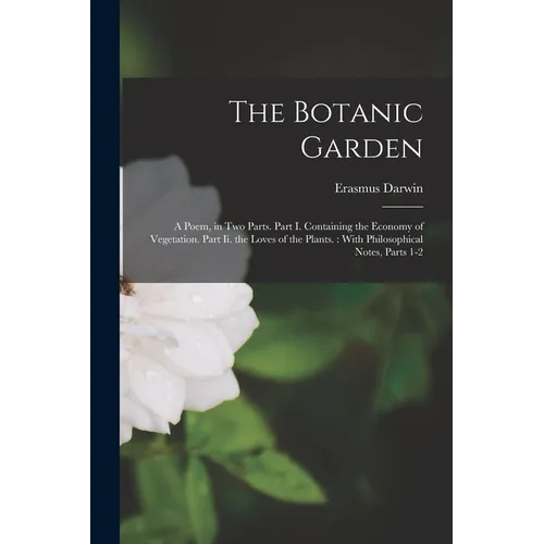 The Botanic Garden: A Poem, in Two Parts. Part I. Containing the Economy of Vegetation. Part Ii. the Loves of the Plants.: With Philosophi - Paperback