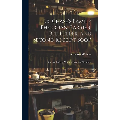 Dr. Chase's Family Physician, Farrier, Bee-Keeper, and Second Receipt Book: Being an Entirely New and Complete Treatise-- - Hardcover