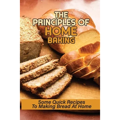 The Principles Of Home Baking: Some Quick Recipes To Making Bread At Home: Baked Recipe - Paperback
