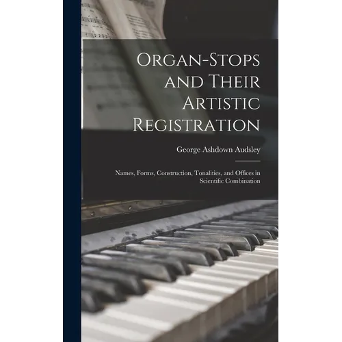 Organ-Stops and Their Artistic Registration: Names, Forms, Construction, Tonalities, and Offices in Scientific Combination - Hardcover