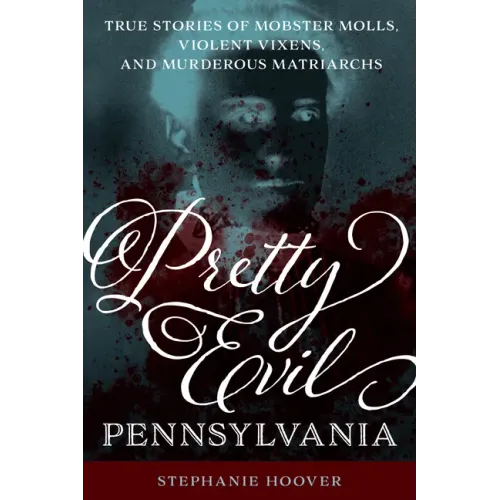 Pretty Evil Pennsylvania: True Stories of Mobster Molls, Violent Vixens, and Murderous Matriarchs