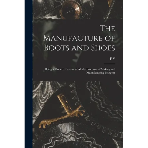 The Manufacture of Boots and Shoes: Being a Modern Treatise of all the Processes of Making and Manufacturing Footgear - Paperback