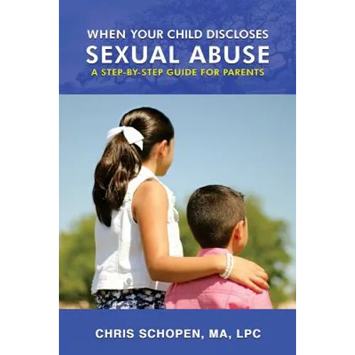 When Your Child Discloses Sexual Abuse: A Step-By-Step Guide for Parents