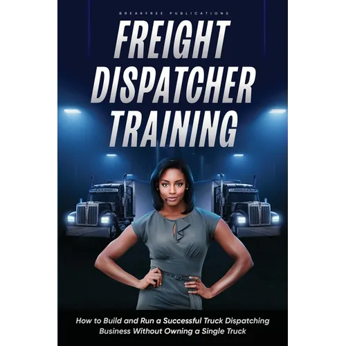 Freight Dispatcher Training: How to Build and Run a Successful Truck Dispatching Business Without Owning a Single Truck: Turn Around Your Financial Si