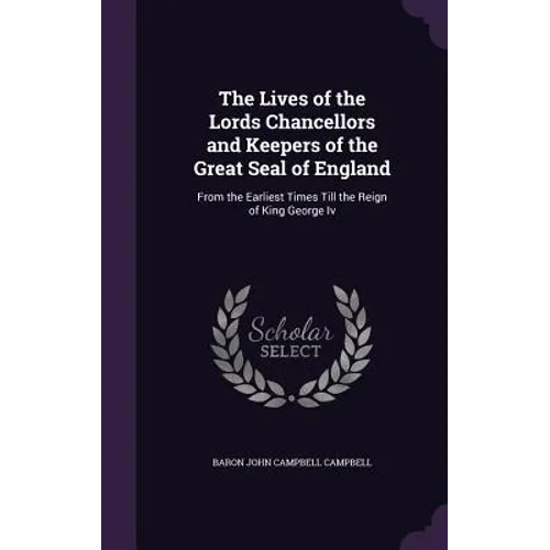 The Lives of the Lords Chancellors and Keepers of the Great Seal of England: From the Earliest Times Till the Reign of King George Iv - Hardcover