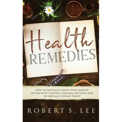 Health Remedies: How to Naturally Boost Your Immune System with Powerful Natural Methods and be Virtually Disease Proof! - Paperback