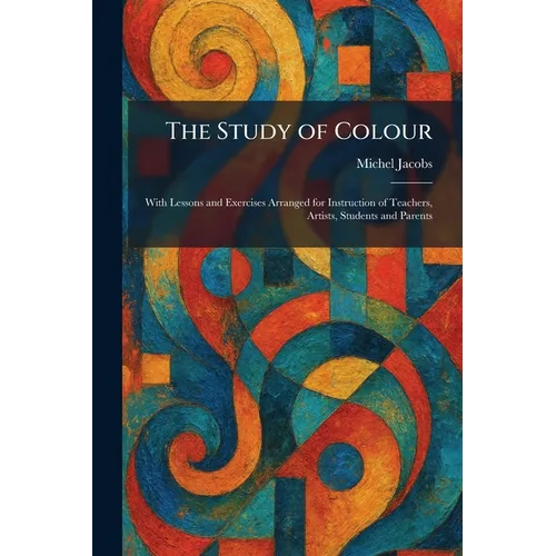 The Study of Colour: With Lessons and Exercises Arranged for Instruction of Teachers, Artists, Students and Parents - Paperback