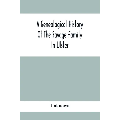 A Genealogical History Of The Savage Family In Ulster; Being A Revision And Enlargement Of Certain Chapters Of 
