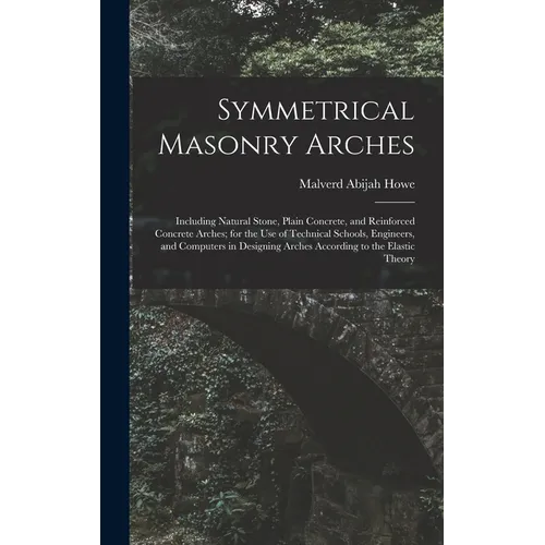Symmetrical Masonry Arches: Including Natural Stone, Plain Concrete, and Reinforced Concrete Arches; for the Use of Technical Schools, Engineers, - Hardcover