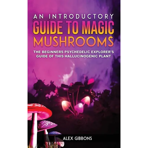 An Introductory Guide to Magic Mushrooms: The Beginners Psychedelic Explorer's Guide of This Hallucinogenic Plant - Hardcover