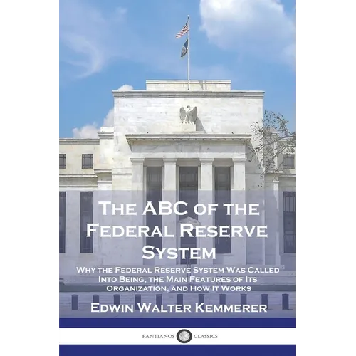 The ABC of the Federal Reserve System: Why the Federal Reserve System Was Called Into Being, the Main Features of Its Organization, and How It Works - Paperback